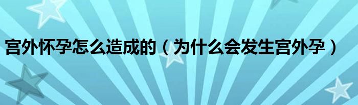 宮外懷孕怎么造成的（為什么會發(fā)生宮外孕）