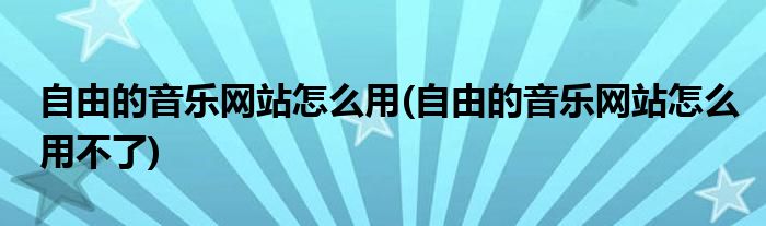 自由的音樂網(wǎng)站怎么用(自由的音樂網(wǎng)站怎么用不了)