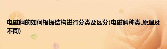 電磁閥的如何根據(jù)結(jié)構(gòu)進(jìn)行分類及區(qū)分(電磁閥種類,原理及不同)