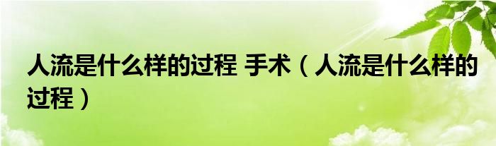 人流是什么樣的過程 手術(shù)（人流是什么樣的過程）