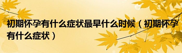 初期懷孕有什么癥狀最早什么時候（初期懷孕有什么癥狀）