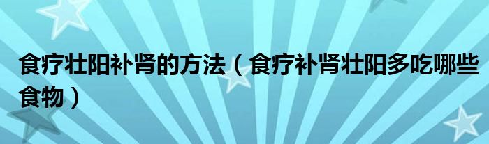 食療壯陽補腎的方法（食療補腎壯陽多吃哪些食物）