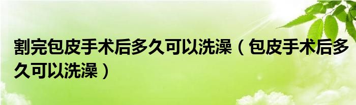 割完包皮手術(shù)后多久可以洗澡（包皮手術(shù)后多久可以洗澡）