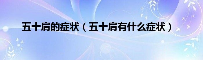 五十肩的癥狀（五十肩有什么癥狀）