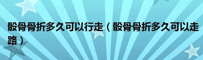 骰骨骨折多久可以行走（骰骨骨折多久可以走路）