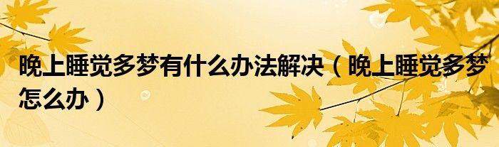 晚上睡覺(jué)多夢(mèng)有什么辦法解決（晚上睡覺(jué)多夢(mèng)怎么辦）