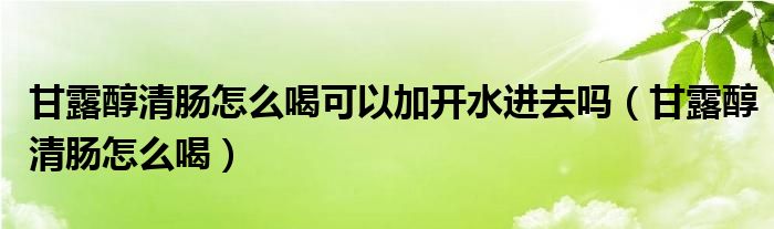 甘露醇清腸怎么喝可以加開水進去嗎（甘露醇清腸怎么喝）