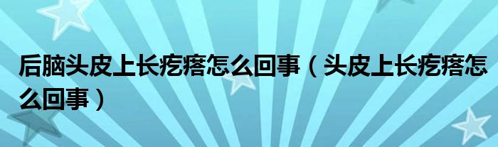 后腦頭皮上長疙瘩怎么回事（頭皮上長疙瘩怎么回事）