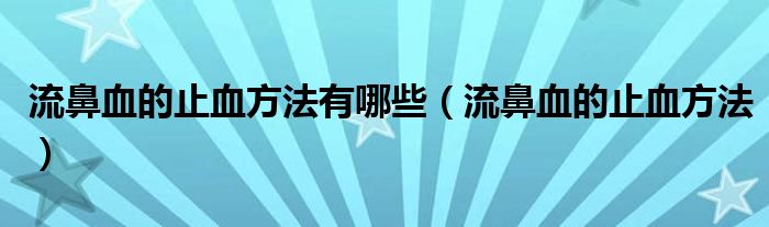 流鼻血的止血方法有哪些（流鼻血的止血方法）