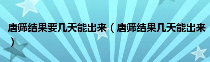 唐篩結(jié)果要幾天能出來（唐篩結(jié)果幾天能出來）