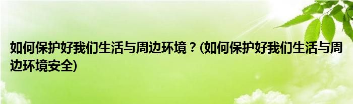 如何保護好我們生活與周邊環(huán)境？(如何保護好我們生活與周邊環(huán)境安全)