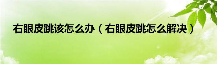 右眼皮跳該怎么辦（右眼皮跳怎么解決）