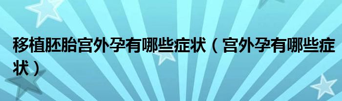 移植胚胎宮外孕有哪些癥狀（宮外孕有哪些癥狀）