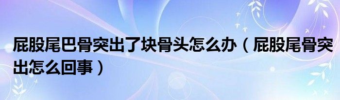 屁股尾巴骨突出了塊骨頭怎么辦（屁股尾骨突出怎么回事）