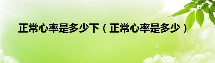 正常心率是多少下（正常心率是多少）