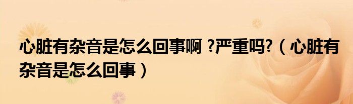 心臟有雜音是怎么回事啊 ?嚴(yán)重嗎?（心臟有雜音是怎么回事）