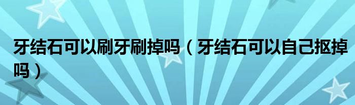 牙結石可以刷牙刷掉嗎（牙結石可以自己摳掉嗎）