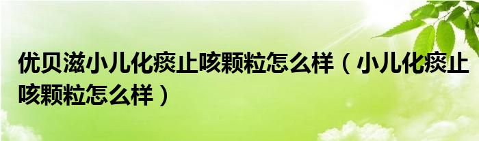 優(yōu)貝滋小兒化痰止咳顆粒怎么樣（小兒化痰止咳顆粒怎么樣）