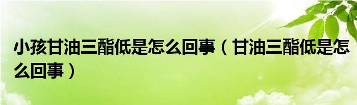 小孩甘油三酯低是怎么回事（甘油三酯低是怎么回事）