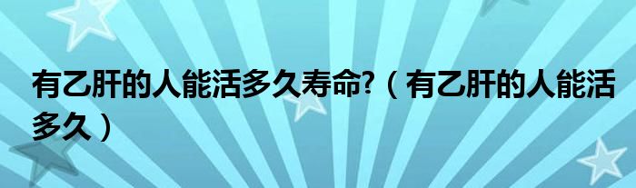 有乙肝的人能活多久壽命?（有乙肝的人能活多久）