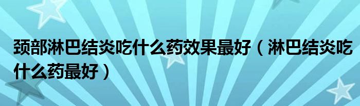 頸部淋巴結(jié)炎吃什么藥效果最好（淋巴結(jié)炎吃什么藥最好）