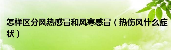 怎樣區(qū)分風(fēng)熱感冒和風(fēng)寒感冒（熱傷風(fēng)什么癥狀）