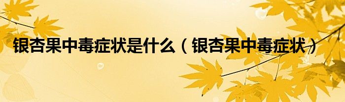 銀杏果中毒癥狀是什么（銀杏果中毒癥狀）