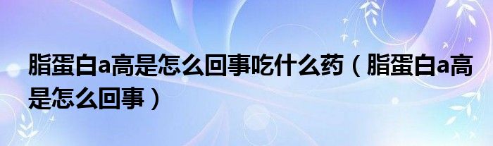 脂蛋白a高是怎么回事吃什么藥（脂蛋白a高是怎么回事）