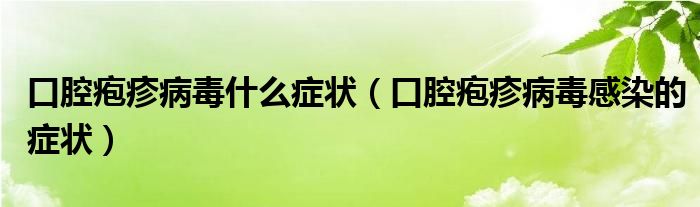 口腔皰疹病毒什么癥狀（口腔皰疹病毒感染的癥狀）