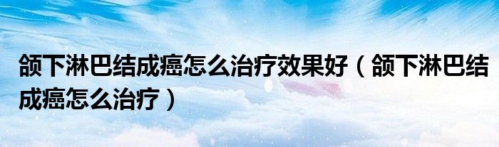 頜下淋巴結(jié)成癌怎么治療效果好（頜下淋巴結(jié)成癌怎么治療）