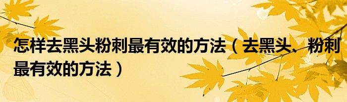 怎樣去黑頭粉刺最有效的方法（去黑頭、粉刺最有效的方法）