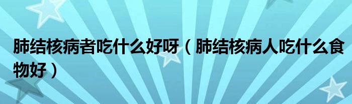 肺結(jié)核病者吃什么好呀（肺結(jié)核病人吃什么食物好）