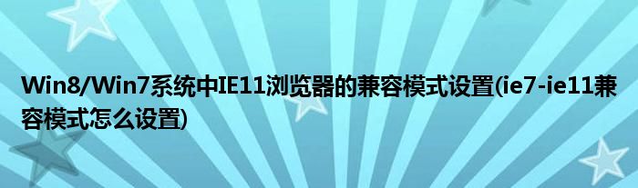 Win8/Win7系統(tǒng)中IE11瀏覽器的兼容模式設(shè)置(ie7-ie11兼容模式怎么設(shè)置)