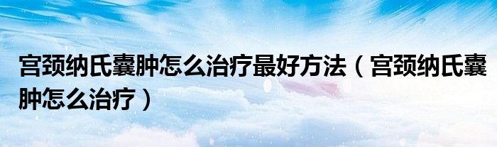 宮頸納氏囊腫怎么治療最好方法（宮頸納氏囊腫怎么治療）