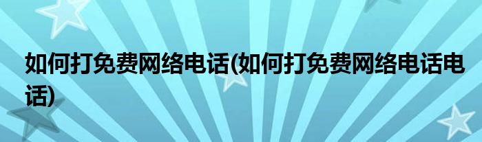 如何打免費(fèi)網(wǎng)絡(luò)電話(如何打免費(fèi)網(wǎng)絡(luò)電話電話)