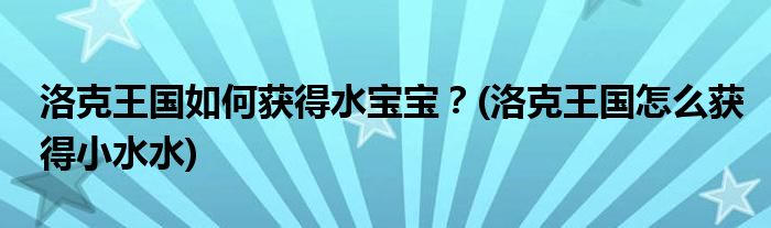 洛克王國如何獲得水寶寶？(洛克王國怎么獲得小水水)