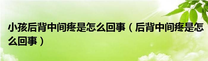 小孩后背中間疼是怎么回事（后背中間疼是怎么回事）