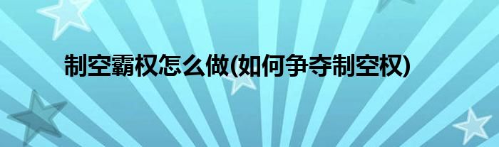 制空霸權(quán)怎么做(如何爭奪制空權(quán))