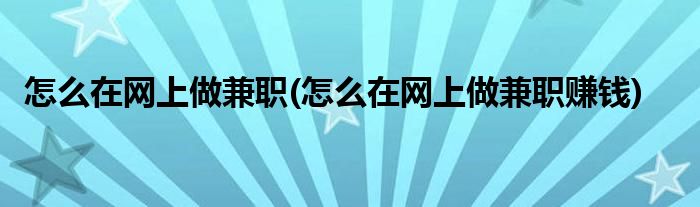 怎么在網(wǎng)上做兼職(怎么在網(wǎng)上做兼職賺錢)