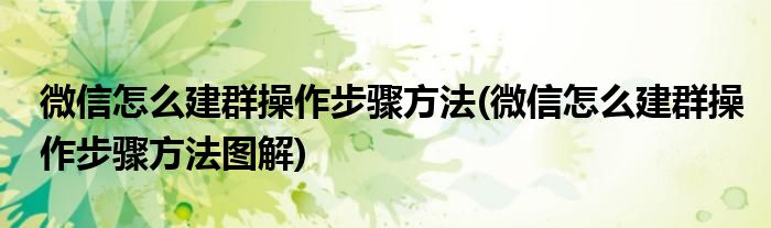 微信怎么建群操作步驟方法(微信怎么建群操作步驟方法圖解)