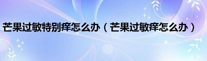 芒果過敏特別癢怎么辦（芒果過敏癢怎么辦）