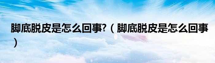 腳底脫皮是怎么回事?（腳底脫皮是怎么回事）