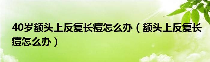 40歲額頭上反復長痘怎么辦（額頭上反復長痘怎么辦）