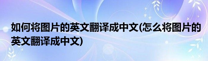 如何將圖片的英文翻譯成中文(怎么將圖片的英文翻譯成中文)