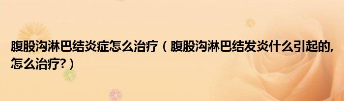 腹股溝淋巴結(jié)炎癥怎么治療（腹股溝淋巴結(jié)發(fā)炎什么引起的,怎么治療?）