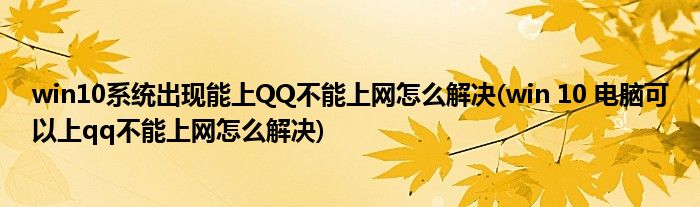 win10系統(tǒng)出現(xiàn)能上QQ不能上網(wǎng)怎么解決(win 10 電腦可以上qq不能上網(wǎng)怎么解決)