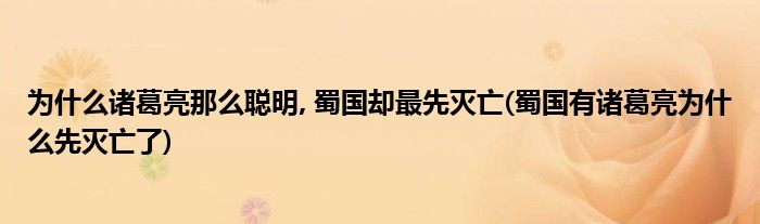 為什么諸葛亮那么聰明, 蜀國(guó)卻最先滅亡(蜀國(guó)有諸葛亮為什么先滅亡了)