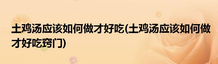 土雞湯應(yīng)該如何做才好吃(土雞湯應(yīng)該如何做才好吃竅門)