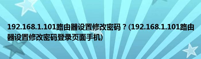 192.168.1.101路由器設(shè)置修改密碼？(192.168.1.101路由器設(shè)置修改密碼登錄頁(yè)面手機(jī))