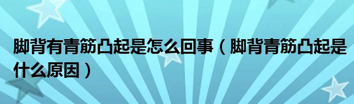 腳背有青筋凸起是怎么回事（腳背青筋凸起是什么原因）